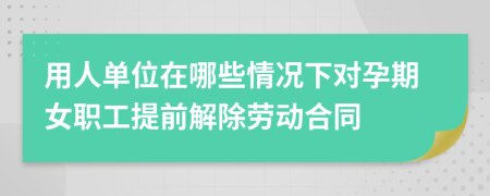 用人单位在哪些情况下对孕期女职工提前解除劳动合同