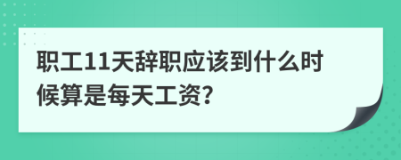 职工11天辞职应该到什么时候算是每天工资？