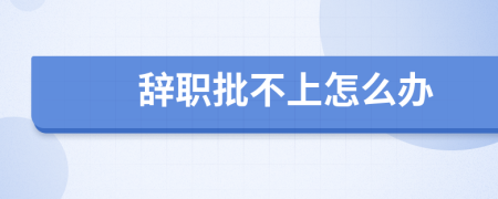辞职批不上怎么办