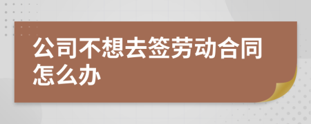 公司不想去签劳动合同怎么办