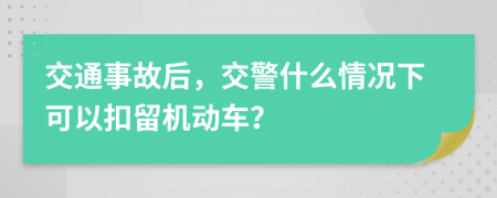 交通事故后，交警什么情况下可以扣留机动车？