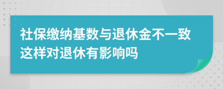 社保缴纳基数与退休金不一致这样对退休有影响吗