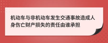 机动车与非机动车发生交通事故造成人身伤亡财产损失的责任由谁承担