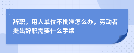 辞职，用人单位不批准怎么办，劳动者提出辞职需要什么手续