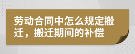 劳动合同中怎么规定搬迁，搬迁期间的补偿