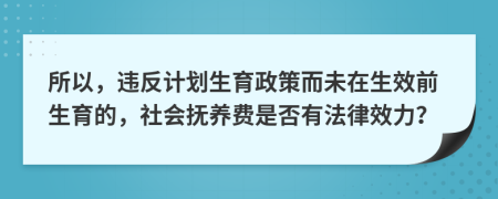 所以，违反计划生育政策而未在生效前生育的，社会抚养费是否有法律效力？