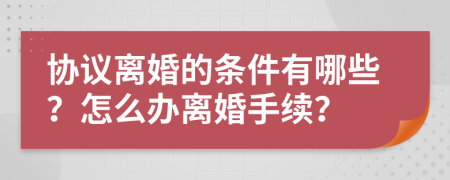 协议离婚的条件有哪些？怎么办离婚手续？