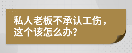 私人老板不承认工伤，这个该怎么办？