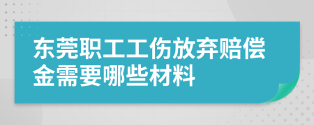 东莞职工工伤放弃赔偿金需要哪些材料