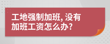 工地强制加班, 没有加班工资怎么办?