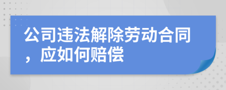 公司违法解除劳动合同，应如何赔偿