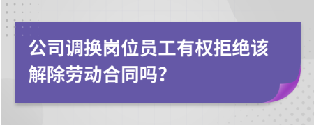 公司调换岗位员工有权拒绝该解除劳动合同吗？