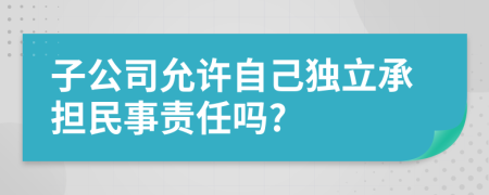 子公司允许自己独立承担民事责任吗?