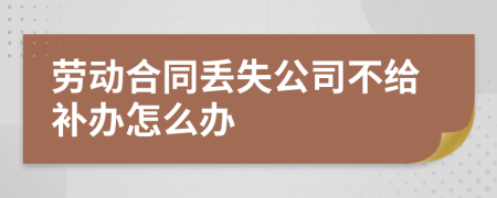 劳动合同丢失公司不给补办怎么办