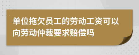 单位拖欠员工的劳动工资可以向劳动仲裁要求赔偿吗