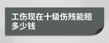 工伤现在十级伤残能赔多少钱