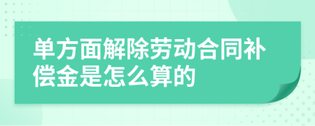 单方面解除劳动合同补偿金是怎么算的