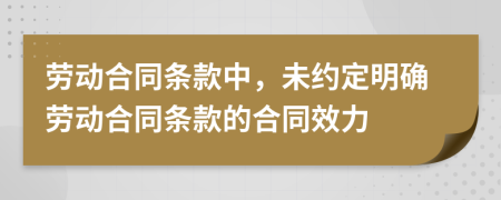 劳动合同条款中，未约定明确劳动合同条款的合同效力