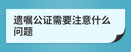 遗嘱公证需要注意什么问题