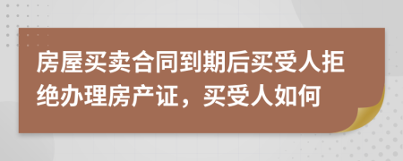 房屋买卖合同到期后买受人拒绝办理房产证，买受人如何