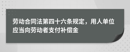 劳动合同法第四十六条规定，用人单位应当向劳动者支付补偿金