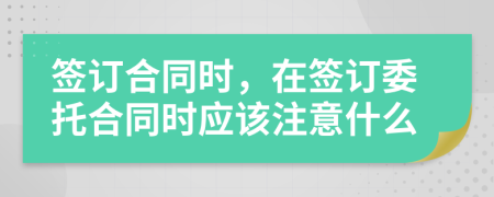 签订合同时，在签订委托合同时应该注意什么