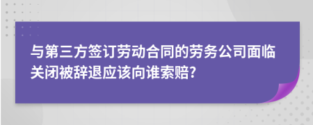 与第三方签订劳动合同的劳务公司面临关闭被辞退应该向谁索赔?