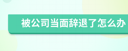 被公司当面辞退了怎么办