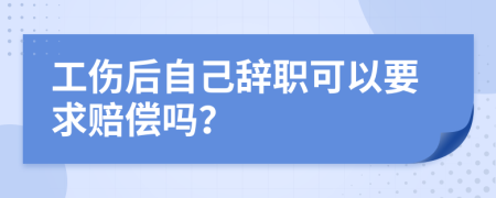 工伤后自己辞职可以要求赔偿吗？