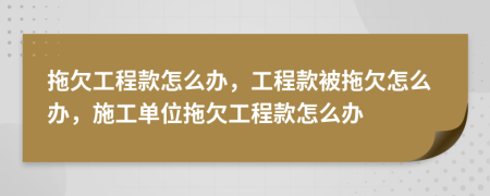 拖欠工程款怎么办，工程款被拖欠怎么办，施工单位拖欠工程款怎么办