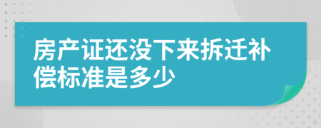 房产证还没下来拆迁补偿标准是多少