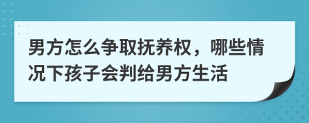 男方怎么争取抚养权，哪些情况下孩子会判给男方生活