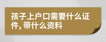 孩子上户口需要什么证件, 带什么资料