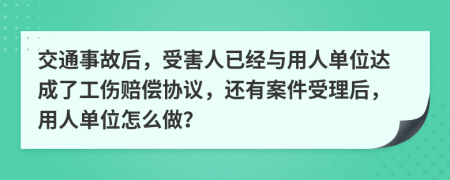 交通事故后，受害人已经与用人单位达成了工伤赔偿协议，还有案件受理后，用人单位怎么做？
