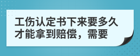 工伤认定书下来要多久才能拿到赔偿，需要