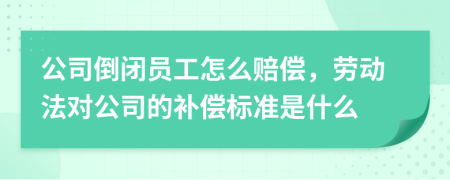 公司倒闭员工怎么赔偿，劳动法对公司的补偿标准是什么