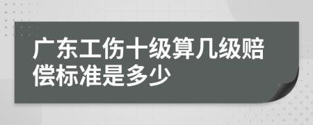 广东工伤十级算几级赔偿标准是多少