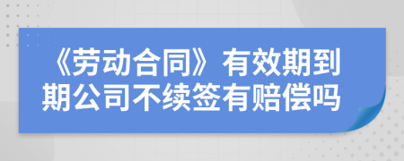 《劳动合同》有效期到期公司不续签有赔偿吗