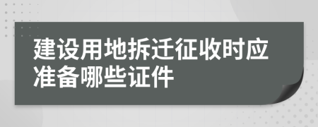 建设用地拆迁征收时应准备哪些证件