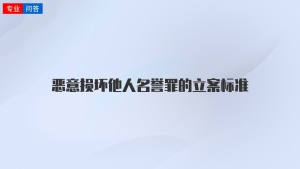 恶意损坏他人名誉罪的立案标准