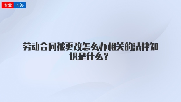 勞動合同被更改怎麼辦相關的法律知識是什麼