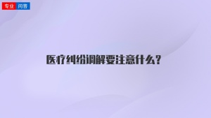 医疗纠纷调解要注意什么？