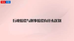 行政赔偿与刑事赔偿有什么区别