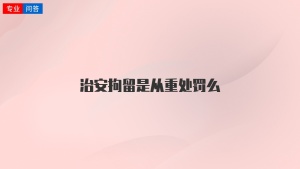 治安拘留是从重处罚么