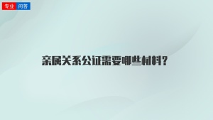 亲属关系公证需要哪些材料？