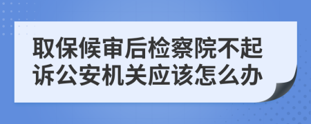 取保候审后检察院不起诉公安机关应该怎么办