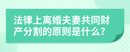 法律上离婚夫妻共同财产分割的原则是什么？