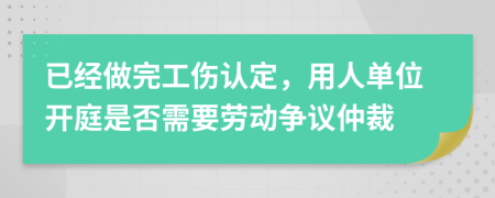 已经做完工伤认定，用人单位开庭是否需要劳动争议仲裁