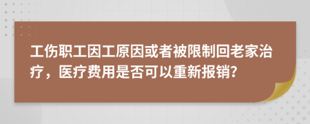 工伤职工因工原因或者被限制回老家治疗，医疗费用是否可以重新报销？