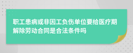 职工患病或非因工负伤单位要给医疗期解除劳动合同是合法条件吗